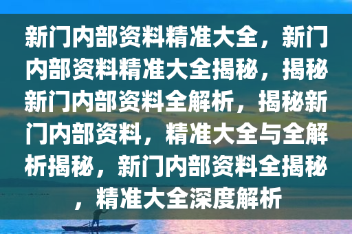 新門內(nèi)部資料精準(zhǔn)大全,新門內(nèi)部資料精準(zhǔn)大全，揭秘未知領(lǐng)域的關(guān)鍵信息