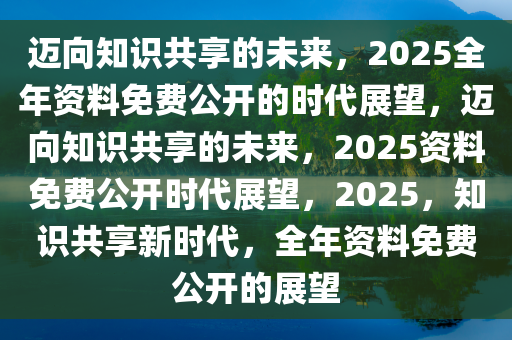 2025年正版資料免費(fèi)大全1,邁向知識(shí)共享的未來(lái)，2025年正版資料免費(fèi)大全展望