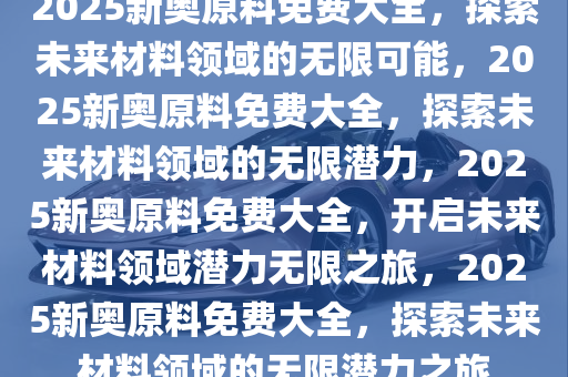 2025新奧原料免費大全,探索未來，2025新奧原料免費大全