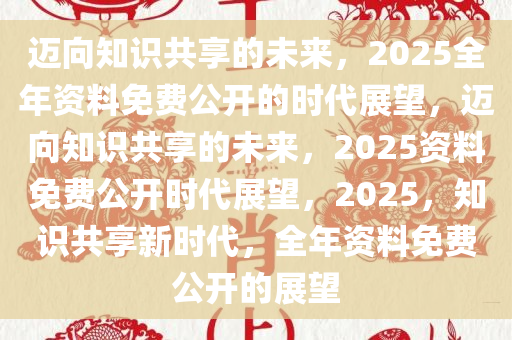 2025全年資料免費(fèi),邁向知識(shí)共享的未來(lái)，2025全年資料免費(fèi)的時(shí)代展望
